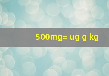 500mg= ug g kg